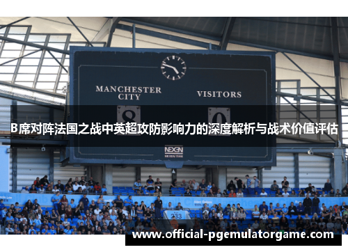B席对阵法国之战中英超攻防影响力的深度解析与战术价值评估