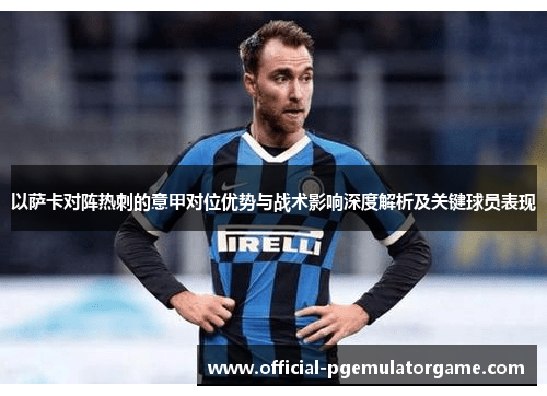 以萨卡对阵热刺的意甲对位优势与战术影响深度解析及关键球员表现