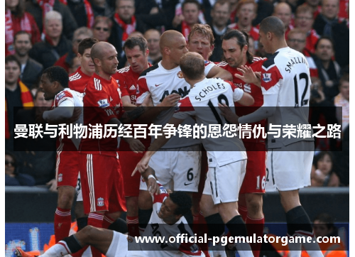 曼联与利物浦历经百年争锋的恩怨情仇与荣耀之路