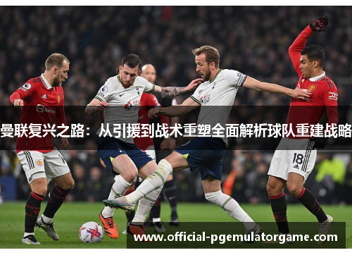 曼联复兴之路：从引援到战术重塑全面解析球队重建战略