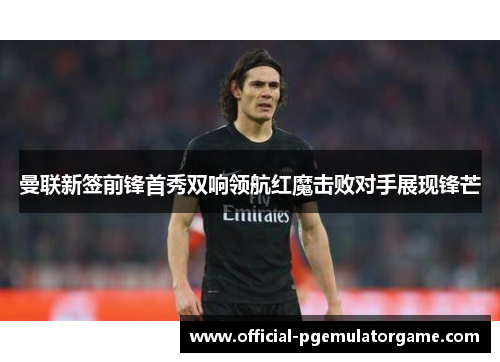 曼联新签前锋首秀双响领航红魔击败对手展现锋芒