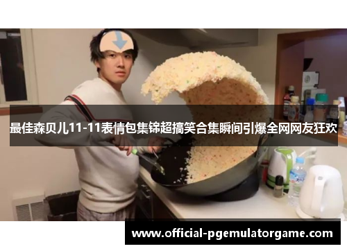 最佳森贝儿11-11表情包集锦超搞笑合集瞬间引爆全网网友狂欢