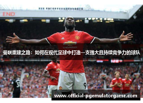 曼联重建之路：如何在现代足球中打造一支强大且持续竞争力的球队