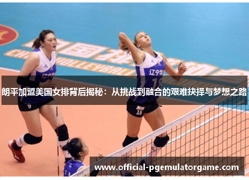 朗平加盟美国女排背后揭秘:从挑战到融合的艰难抉择与梦想之路 朗平加盟美国女排背后揭秘:从挑战到融合的艰难抉择与梦想之路