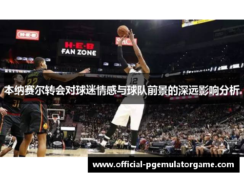 本纳赛尔转会对球迷情感与球队前景的深远影响分析 本纳赛尔转会对球迷情感与球队前景的深远影响分析