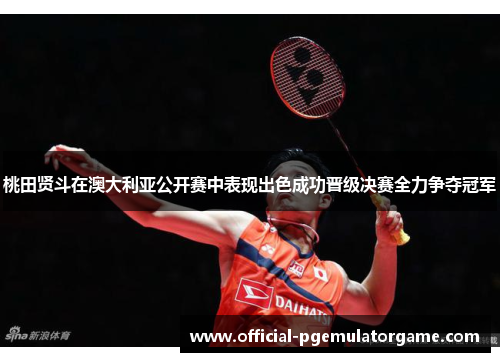 桃田贤斗在澳大利亚公开赛中表现出色成功晋级决赛全力争夺冠军 桃田贤斗在澳大利亚公开赛中表现出色成功晋级决赛全力争夺冠军