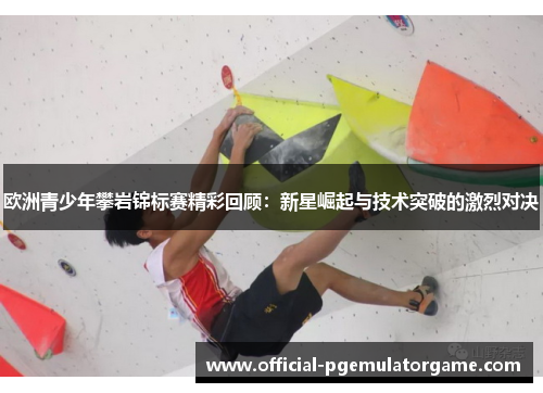 欧洲青少年攀岩锦标赛精彩回顾：新星崛起与技术突破的激烈对决