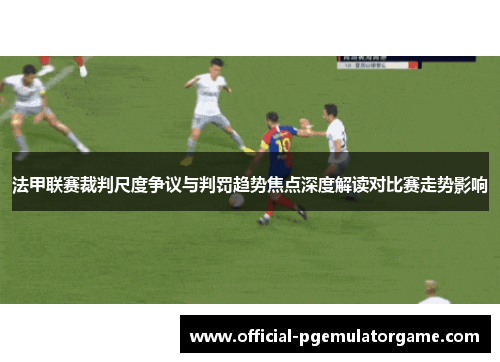 法甲联赛裁判尺度争议与判罚趋势焦点深度解读对比赛走势影响