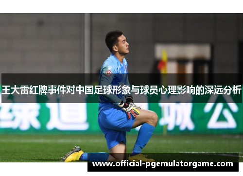 王大雷红牌事件对中国足球形象与球员心理影响的深远分析