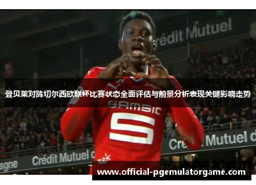 登贝莱对阵切尔西欧联杯比赛状态全面评估与前景分析表现关键影响走势