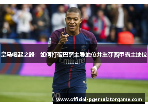 皇马崛起之路：如何打破巴萨主导地位并重夺西甲霸主地位