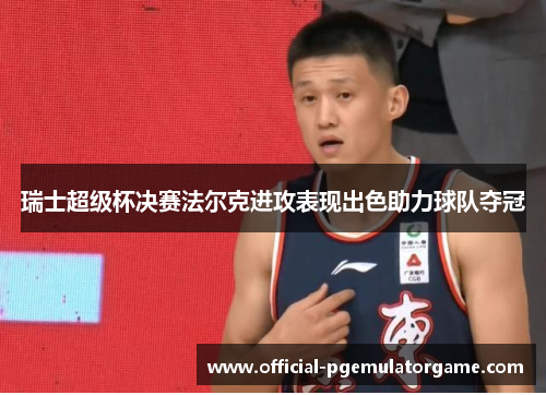 瑞士超级杯决赛法尔克进攻表现出色助力球队夺冠