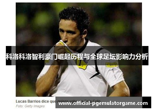 科洛科洛智利豪门崛起历程与全球足坛影响力分析 科洛科洛智利豪门崛起历程与全球足坛影响力分析