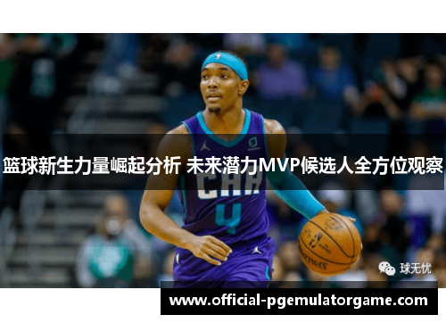 篮球新生力量崛起分析 未来潜力MVP候选人全方位观察 篮球新生力量崛起分析 未来潜力MVP候选人全方位观察