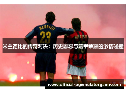 米兰德比的传奇对决：历史恩怨与意甲荣耀的激情碰撞