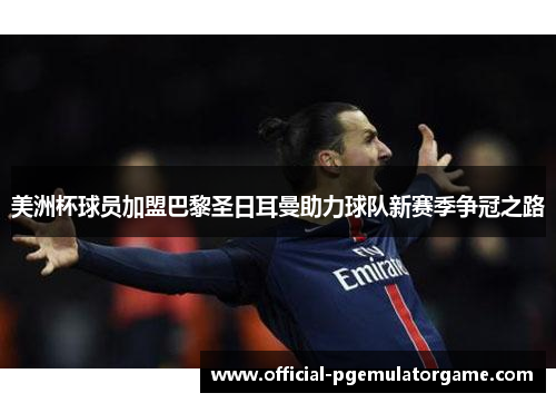 美洲杯球员加盟巴黎圣日耳曼助力球队新赛季争冠之路