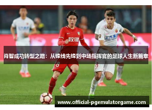 肖智成功转型之路：从锋线先锋到中场指挥官的足球人生新篇章