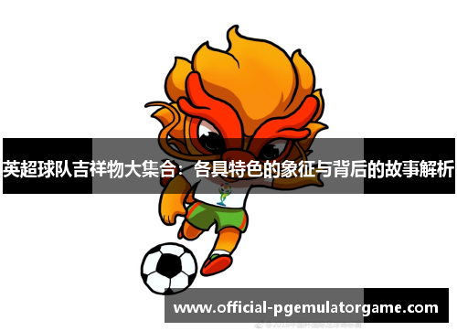 英超球队吉祥物大集合:各具特色的象征与背后的故事解析 英超球队吉祥物大集合:各具特色的象征与背后的故事解析