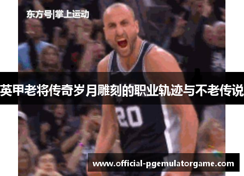 英甲老将传奇岁月雕刻的职业轨迹与不老传说