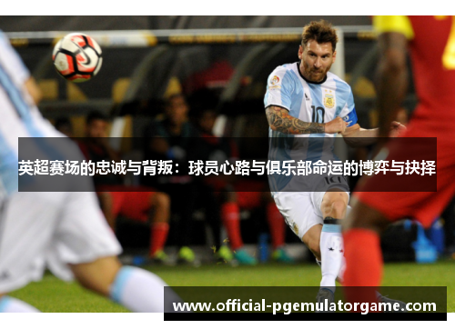 英超赛场的忠诚与背叛：球员心路与俱乐部命运的博弈与抉择