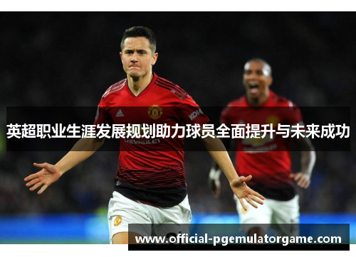 英超职业生涯发展规划助力球员全面提升与未来成功