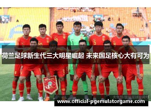 荷兰足球新生代三大明星崛起 未来国足核心大有可为