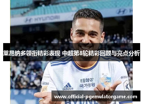 莱昂纳多领衔精彩表现 中超第8轮精彩回顾与亮点分析