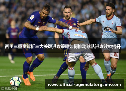 西甲三重奏解析三大关键进攻策略如何推动球队进攻效率提升