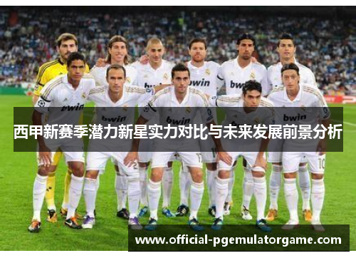 西甲新赛季潜力新星实力对比与未来发展前景分析