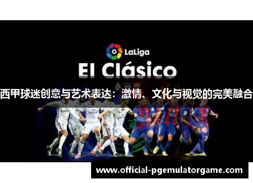 西甲球迷创意与艺术表达:激情、文化与视觉的完美融合 西甲球迷创意与艺术表达:激情、文化与视觉的完美融合