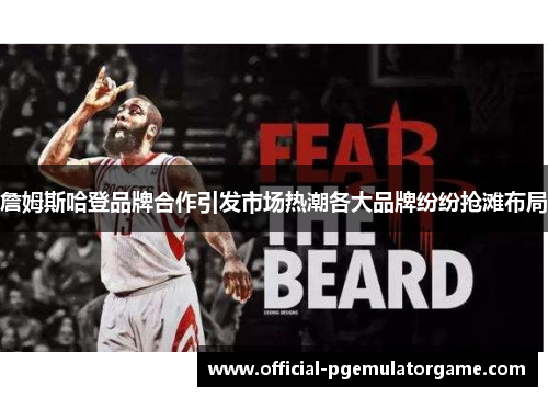 詹姆斯哈登品牌合作引发市场热潮各大品牌纷纷抢滩布局