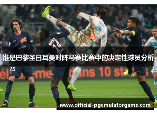 谁是巴黎圣日耳曼对阵马赛比赛中的决定性球员分析