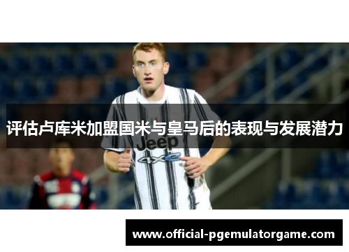 评估卢库米加盟国米与皇马后的表现与发展潜力
