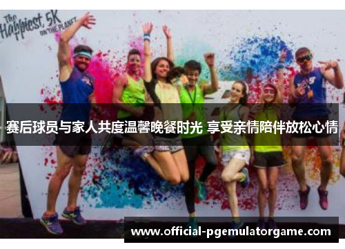 赛后球员与家人共度温馨晚餐时光 享受亲情陪伴放松心情 赛后球员与家人共度温馨晚餐时光 享受亲情陪伴放松心情
