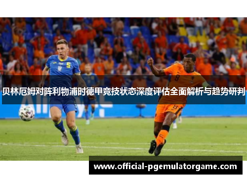 贝林厄姆对阵利物浦时德甲竞技状态深度评估全面解析与趋势研判