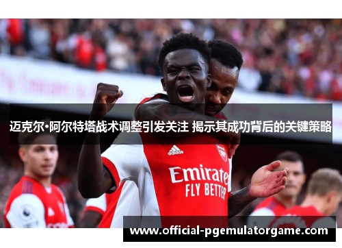 迈克尔·阿尔特塔战术调整引发关注 揭示其成功背后的关键策略