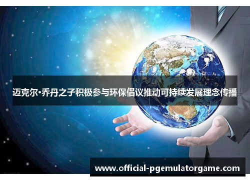 迈克尔·乔丹之子积极参与环保倡议推动可持续发展理念传播