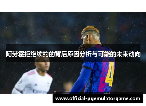 阿劳霍拒绝续约的背后原因分析与可能的未来动向