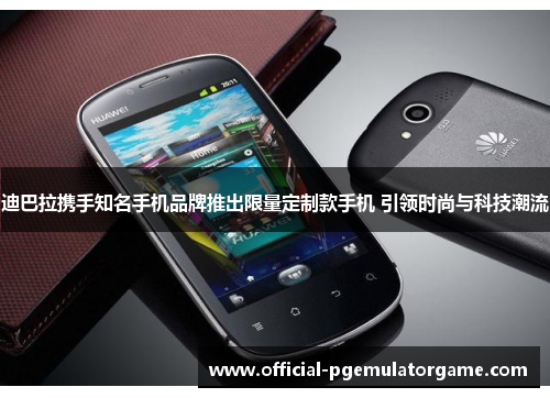 迪巴拉携手知名手机品牌推出限量定制款手机 引领时尚与科技潮流