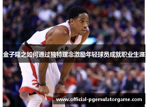 金子隆之如何通过独特理念激励年轻球员成就职业生涯