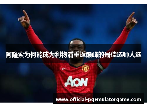 阿隆索为何能成为利物浦重返巅峰的最佳选帅人选